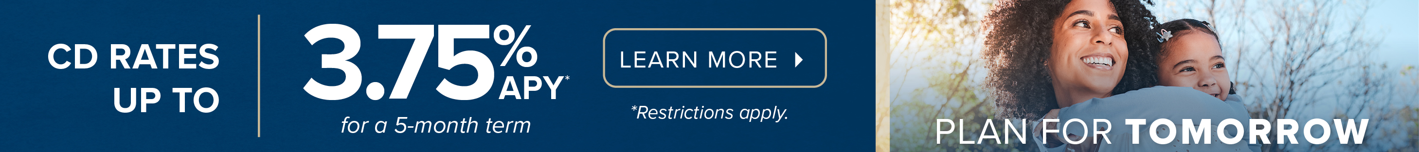CD Rates up to 3.75% for a 5-month term. Restrictions apply.