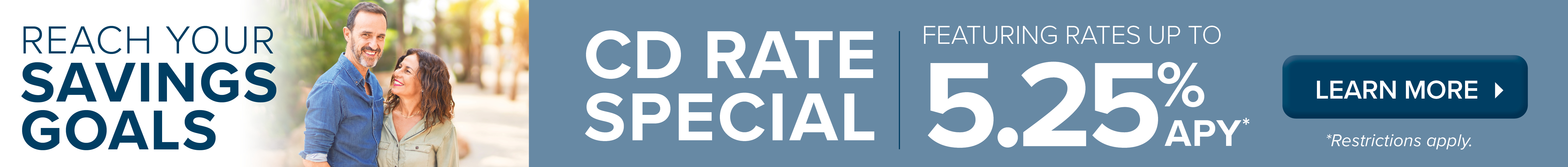 Reach your savings goals. CD rate special featuring rates up to 5.25% APY* (*Restrictions apply.)