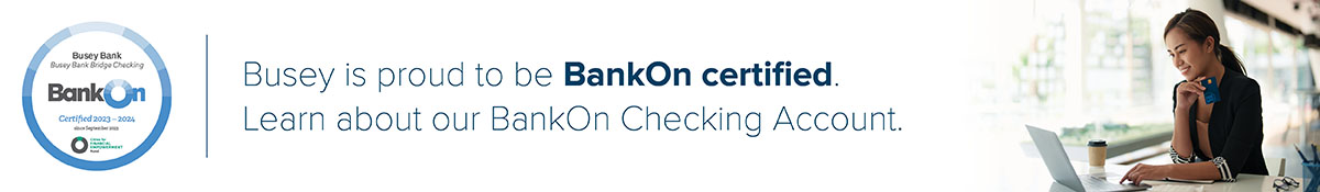 Busey is proud to be BankOn certified. Learn about our BankOn checking account.